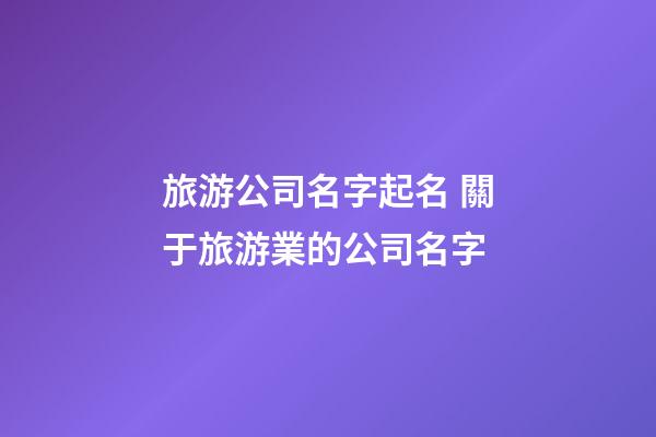 旅游公司名字起名 關于旅游業的公司名字-第1張-公司起名-玄機派